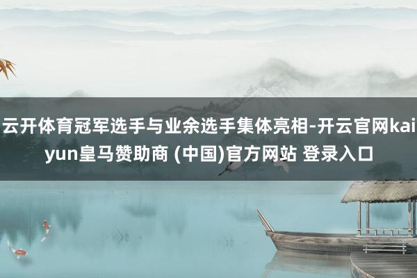 云开体育冠军选手与业余选手集体亮相-开云官网kaiyun皇马赞助商 (中国)官方网站 登录入口