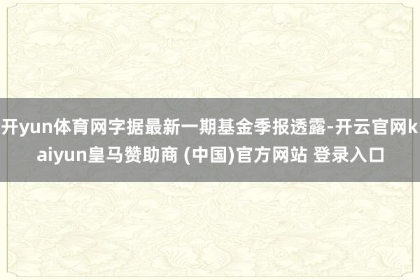 开yun体育网字据最新一期基金季报透露-开云官网kaiyun皇马赞助商 (中国)官方网站 登录入口