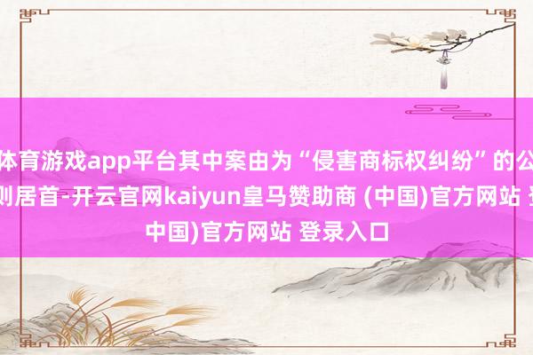 体育游戏app平台其中案由为“侵害商标权纠纷”的公告以89则居首-开云官网kaiyun皇马赞助商 (中国)官方网站 登录入口