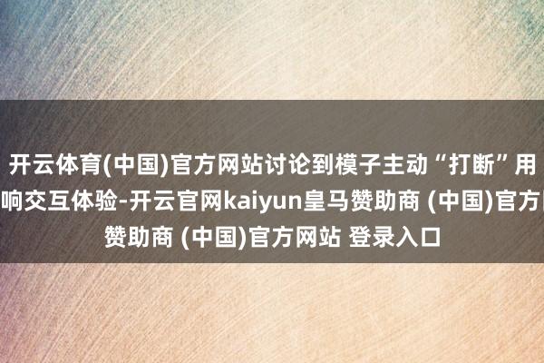 开云体育(中国)官方网站讨论到模子主动“打断”用户有可能会影响交互体验-开云官网kaiyun皇马赞助商 (中国)官方网站 登录入口