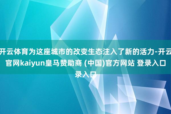 开云体育为这座城市的改变生态注入了新的活力-开云官网kaiyun皇马赞助商 (中国)官方网站 登录入口