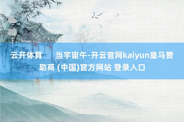 云开体育      当宇宙午-开云官网kaiyun皇马赞助商 (中国)官方网站 登录入口