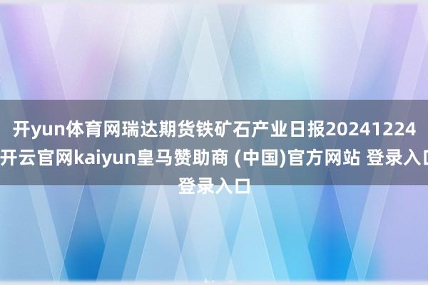 开yun体育网瑞达期货铁矿石产业日报20241224-开云官网kaiyun皇马赞助商 (中国)官方网站 登录入口
