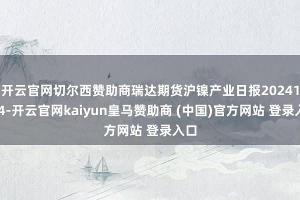 开云官网切尔西赞助商瑞达期货沪镍产业日报20241224-开云官网kaiyun皇马赞助商 (中国)官方网站 登录入口