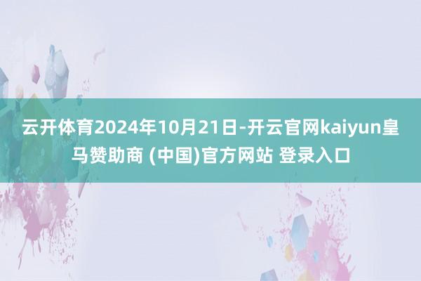 云开体育2024年10月21日-开云官网kaiyun皇马赞助商 (中国)官方网站 登录入口