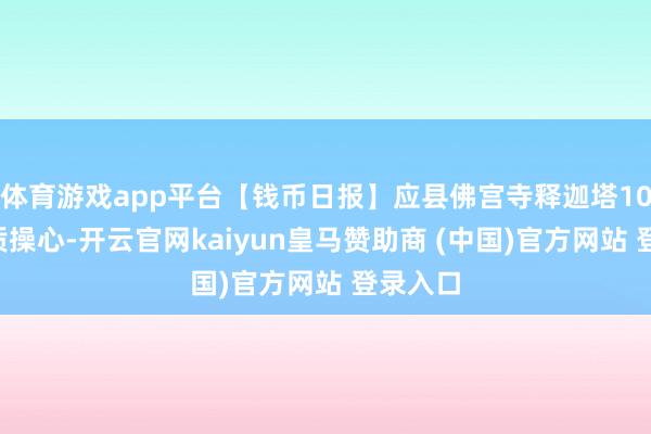 体育游戏app平台【钱币日报】应县佛宫寺释迦塔100克金质操心-开云官网kaiyun皇马赞助商 (中国)官方网站 登录入口