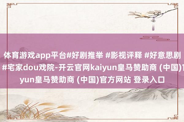 体育游戏app平台#好剧推举 #影视评释 #好意思剧 #我的不雅影请问 #宅家dou戏院-开云官网kaiyun皇马赞助商 (中国)官方网站 登录入口