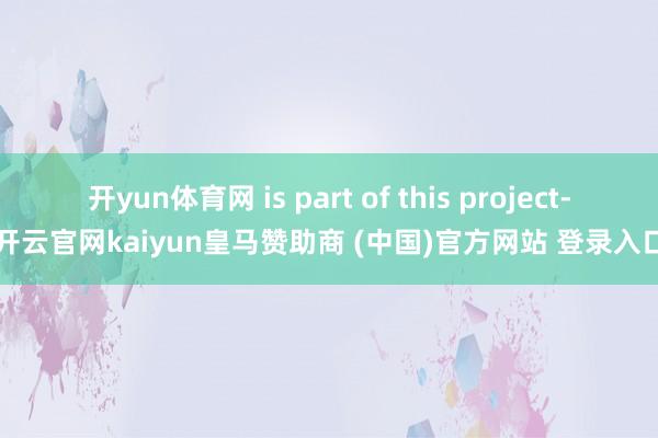 开yun体育网 is part of this project-开云官网kaiyun皇马赞助商 (中国)官方网站 登录入口