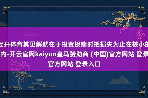 云开体育其见解就在于投资极端时把损失为止在较小的限制内-开云官网kaiyun皇马赞助商 (中国)官方网站 登录入口