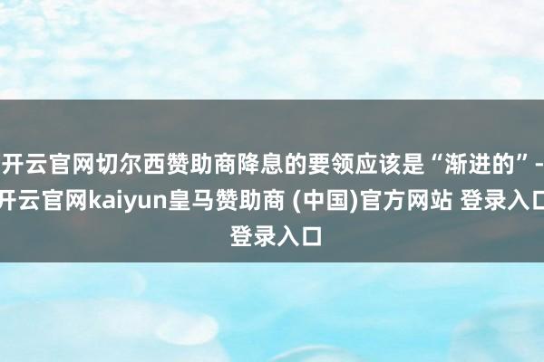 开云官网切尔西赞助商降息的要领应该是“渐进的”-开云官网kaiyun皇马赞助商 (中国)官方网站 登录入口