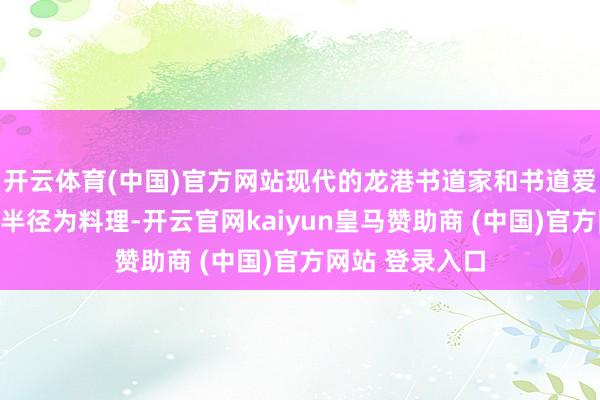 开云体育(中国)官方网站现代的龙港书道家和书道爱好者不以龙港半径为料理-开云官网kaiyun皇马赞助商 (中国)官方网站 登录入口