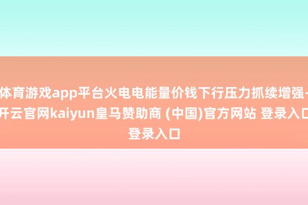 体育游戏app平台火电电能量价钱下行压力抓续增强-开云官网kaiyun皇马赞助商 (中国)官方网站 登录入口