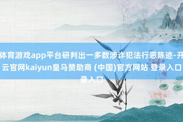 体育游戏app平台研判出一多数涉诈犯法行恶陈迹-开云官网kaiyun皇马赞助商 (中国)官方网站 登录入口