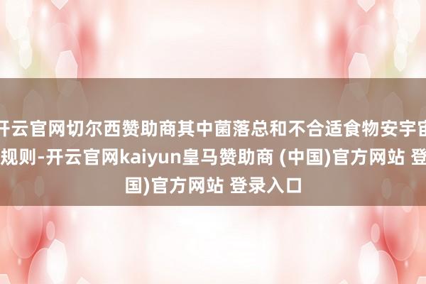 开云官网切尔西赞助商其中菌落总和不合适食物安宇宙度圭臬规则-开云官网kaiyun皇马赞助商 (中国)官方网站 登录入口