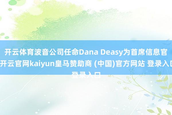 开云体育波音公司任命Dana Deasy为首席信息官-开云官网kaiyun皇马赞助商 (中国)官方网站 登录入口