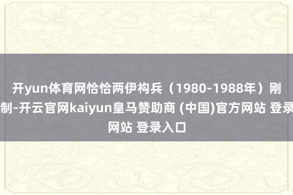 开yun体育网恰恰两伊构兵（1980-1988年）刚刚限制-开云官网kaiyun皇马赞助商 (中国)官方网站 登录入口