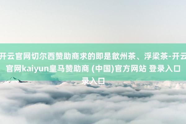 开云官网切尔西赞助商求的即是歙州茶、浮梁茶-开云官网kaiyun皇马赞助商 (中国)官方网站 登录入口