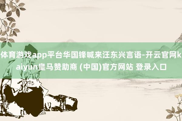 体育游戏app平台华国锋喊来汪东兴言语-开云官网kaiyun皇马赞助商 (中国)官方网站 登录入口