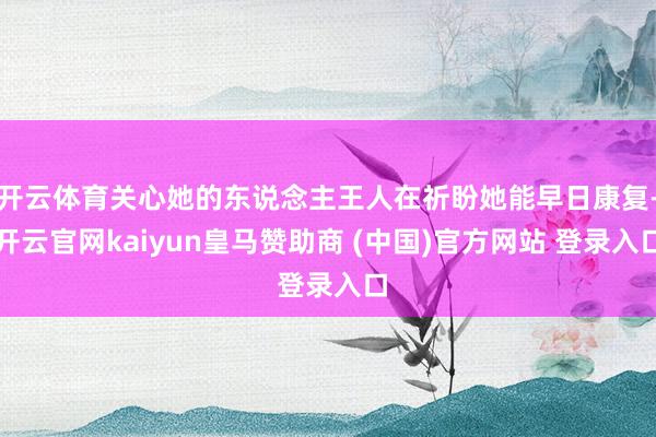 开云体育关心她的东说念主王人在祈盼她能早日康复-开云官网kaiyun皇马赞助商 (中国)官方网站 登录入口