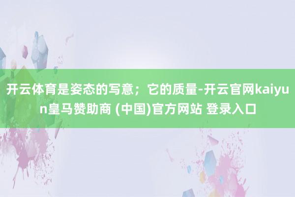 开云体育是姿态的写意;它的质量-开云官网kaiyun皇马赞助商 (中国)官方网站 登录入口
