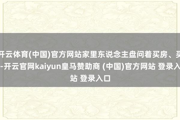 开云体育(中国)官方网站家里东说念主盘问着买房、买车-开云官网kaiyun皇马赞助商 (中国)官方网站 登录入口