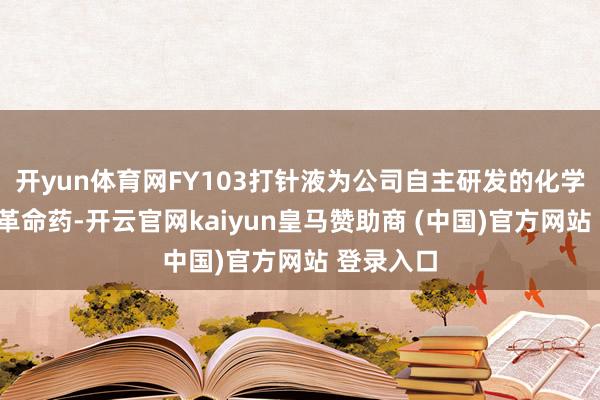 开yun体育网FY103打针液为公司自主研发的化学药品1类革命药-开云官网kaiyun皇马赞助商 (中国)官方网站 登录入口