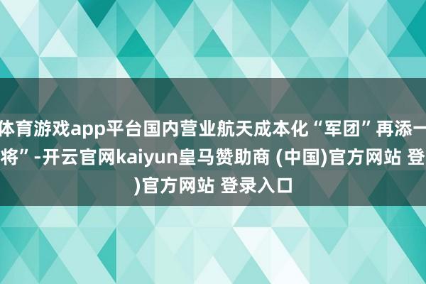 体育游戏app平台国内营业航天成本化“军团”再添一员“大将”-开云官网kaiyun皇马赞助商 (中国)官方网站 登录入口