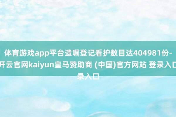 体育游戏app平台遗嘱登记看护数目达404981份-开云官网kaiyun皇马赞助商 (中国)官方网站 登录入口