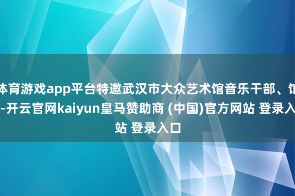 体育游戏app平台特邀武汉市大众艺术馆音乐干部、馆员-开云官网kaiyun皇马赞助商 (中国)官方网站 登录入口