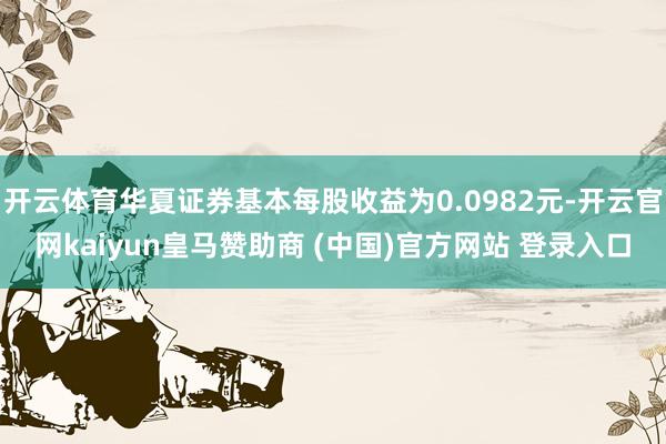 开云体育华夏证券基本每股收益为0.0982元-开云官网kaiyun皇马赞助商 (中国)官方网站 登录入口