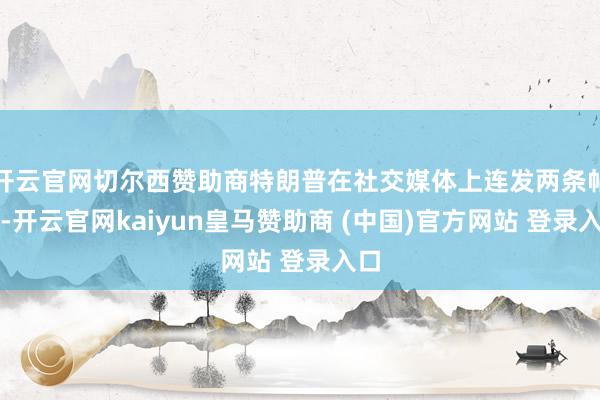 开云官网切尔西赞助商特朗普在社交媒体上连发两条帖文-开云官网kaiyun皇马赞助商 (中国)官方网站 登录入口