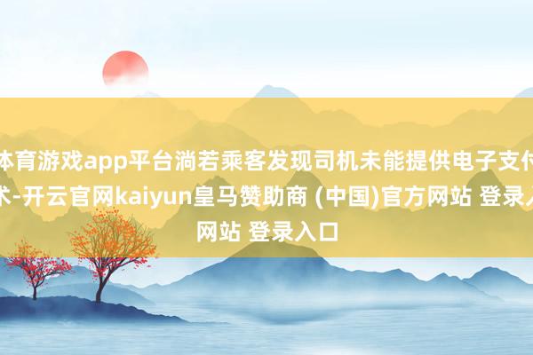 体育游戏app平台淌若乘客发现司机未能提供电子支付技术-开云官网kaiyun皇马赞助商 (中国)官方网站 登录入口