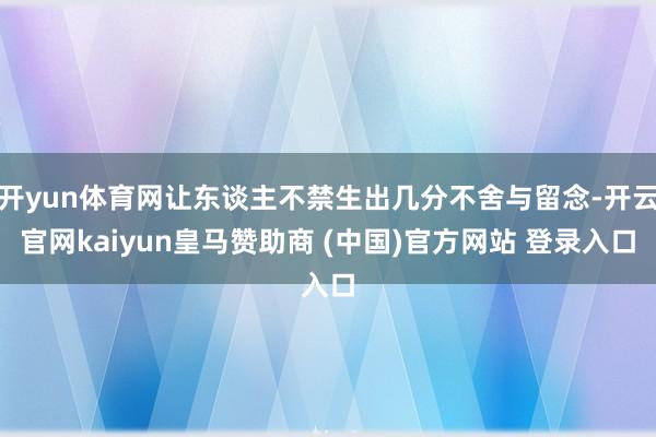 开yun体育网让东谈主不禁生出几分不舍与留念-开云官网kaiyun皇马赞助商 (中国)官方网站 登录入口