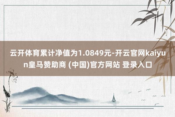 云开体育累计净值为1.0849元-开云官网kaiyun皇马赞助商 (中国)官方网站 登录入口