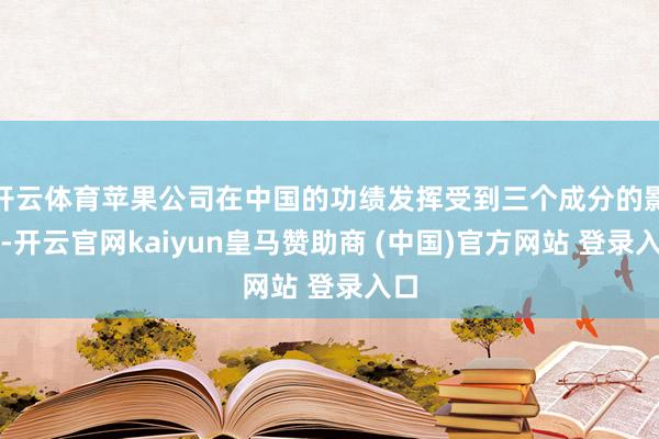 开云体育苹果公司在中国的功绩发挥受到三个成分的影响-开云官网kaiyun皇马赞助商 (中国)官方网站 登录入口