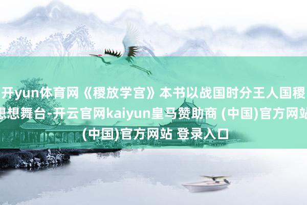 开yun体育网《稷放学宫》本书以战国时分王人国稷放学宫为想想舞台-开云官网kaiyun皇马赞助商 (中国)官方网站 登录入口