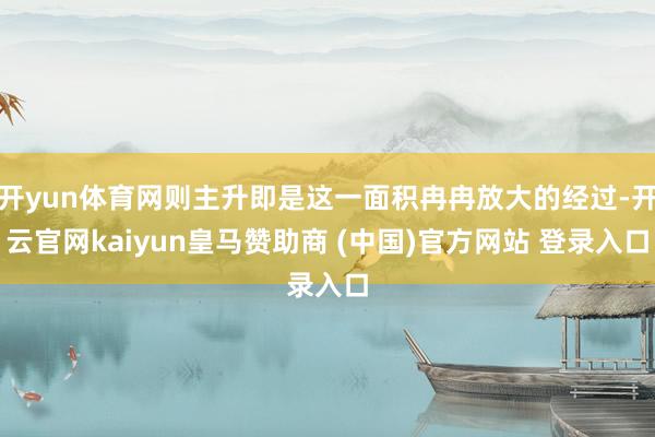 开yun体育网则主升即是这一面积冉冉放大的经过-开云官网kaiyun皇马赞助商 (中国)官方网站 登录入口