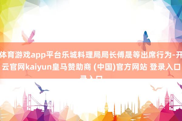 体育游戏app平台乐城料理局局长傅晟等出席行为-开云官网kaiyun皇马赞助商 (中国)官方网站 登录入口