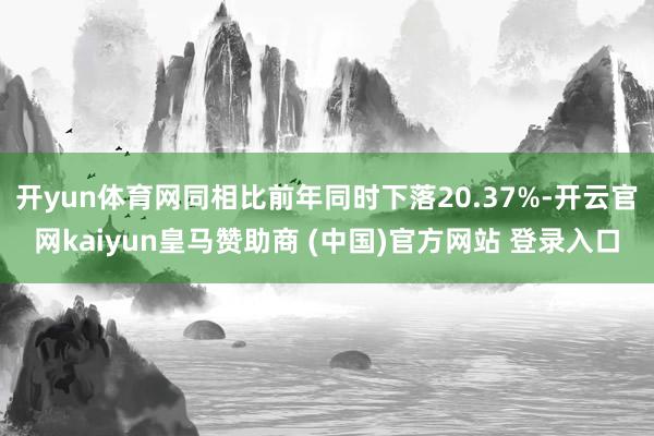 开yun体育网同相比前年同时下落20.37%-开云官网kaiyun皇马赞助商 (中国)官方网站 登录入口