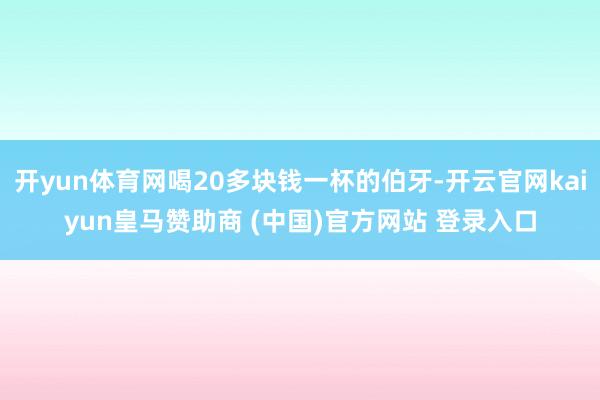 开yun体育网喝20多块钱一杯的伯牙-开云官网kaiyun皇马赞助商 (中国)官方网站 登录入口