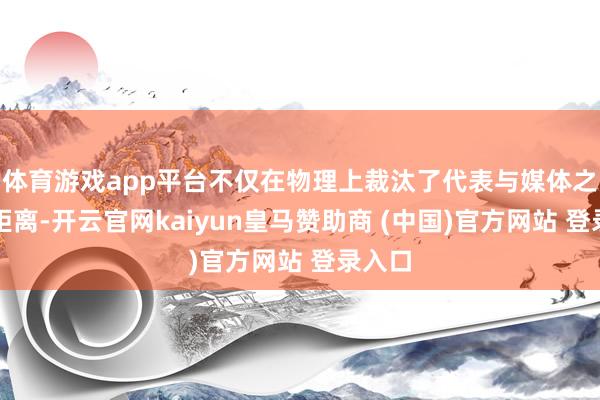 体育游戏app平台不仅在物理上裁汰了代表与媒体之间的距离-开云官网kaiyun皇马赞助商 (中国)官方网站 登录入口