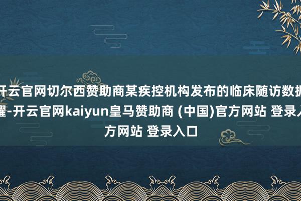 开云官网切尔西赞助商某疾控机构发布的临床随访数据炫耀-开云官网kaiyun皇马赞助商 (中国)官方网站 登录入口