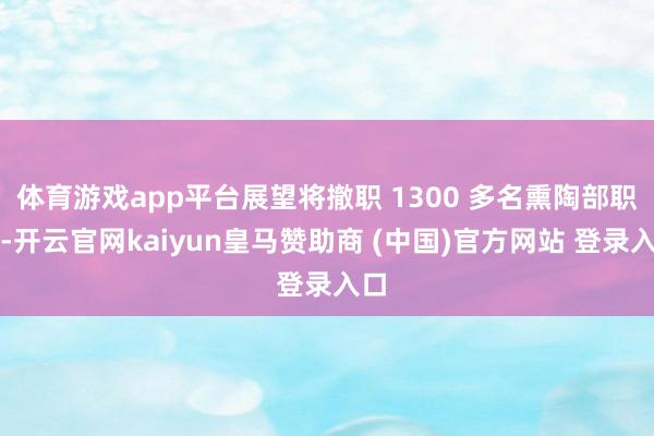 体育游戏app平台展望将撤职 1300 多名熏陶部职工-开云官网kaiyun皇马赞助商 (中国)官方网站 登录入口