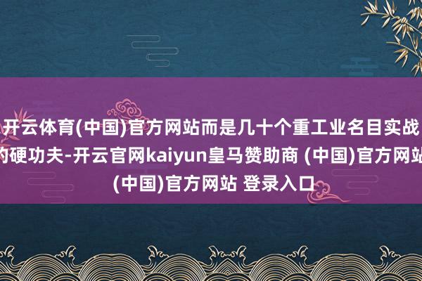 开云体育(中国)官方网站而是几十个重工业名目实战打磨出来的硬功夫-开云官网kaiyun皇马赞助商 (中国)官方网站 登录入口