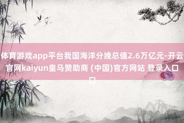 体育游戏app平台我国海洋分娩总值2.6万亿元-开云官网kaiyun皇马赞助商 (中国)官方网站 登录入口