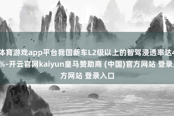 体育游戏app平台我国新车L2级以上的智驾浸透率达47.9%-开云官网kaiyun皇马赞助商 (中国)官方网站 登录入口