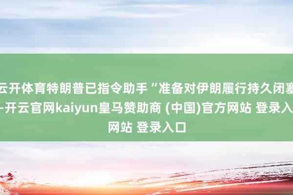 云开体育特朗普已指令助手“准备对伊朗履行持久闭塞”-开云官网kaiyun皇马赞助商 (中国)官方网站 登录入口