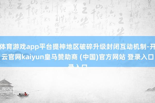 体育游戏app平台提神地区破碎升级封闭互动机制-开云官网kaiyun皇马赞助商 (中国)官方网站 登录入口