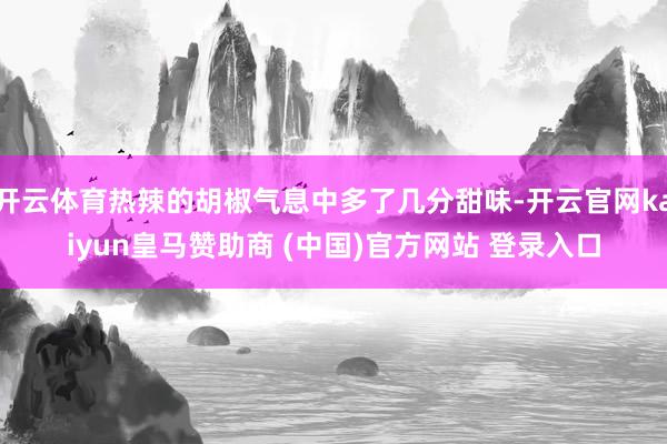 开云体育热辣的胡椒气息中多了几分甜味-开云官网kaiyun皇马赞助商 (中国)官方网站 登录入口
