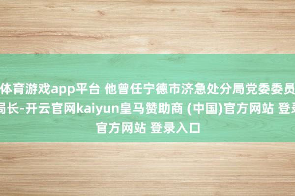 体育游戏app平台 他曾任宁德市济急处分局党委委员、副局长-开云官网kaiyun皇马赞助商 (中国)官方网站 登录入口
